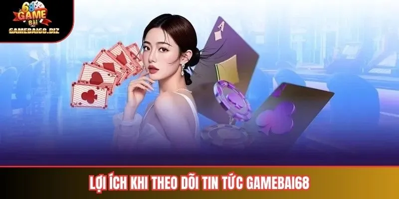 Lợi ích khi theo dõi tin tức gamebai68