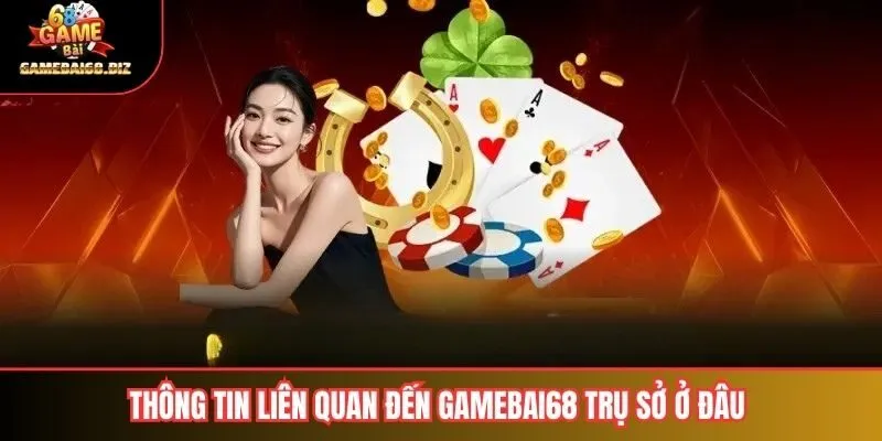 Gamebai68 Trụ Sở ở Đâu 2 Thông tin liên quan đến Gamebai68 Trụ Sở Ở Đâu