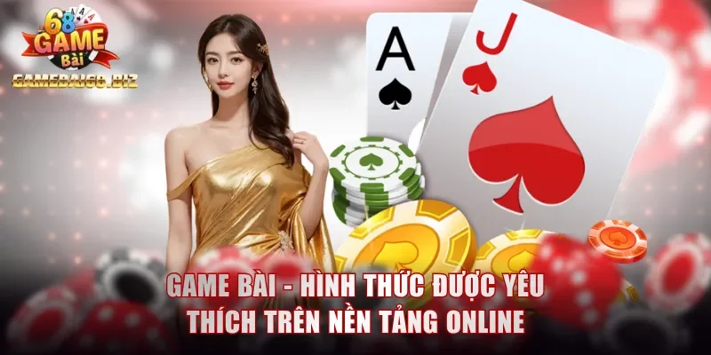 Game bài - Hình thức được yêu thích trên nền tảng online