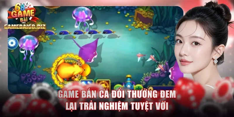 Game bắn cá đổi thưởng đem lại trải nghiệm tuyệt vời